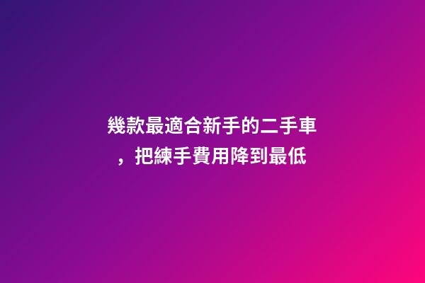 幾款最適合新手的二手車，把練手費用降到最低